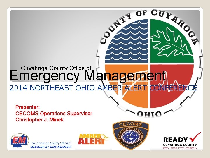 Cuyahoga County Office of Emergency Management 2014 NORTHEAST OHIO AMBER ALERT CONFERENCE Presenter: CECOMS