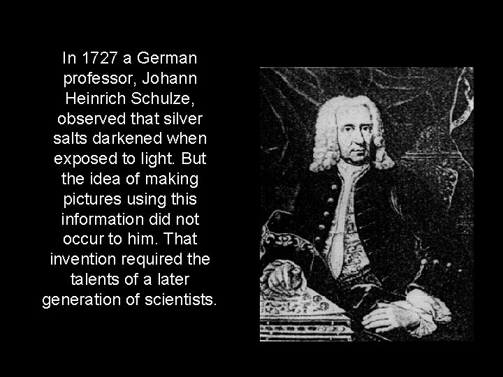 In 1727 a German professor, Johann Heinrich Schulze, observed that silver salts darkened when