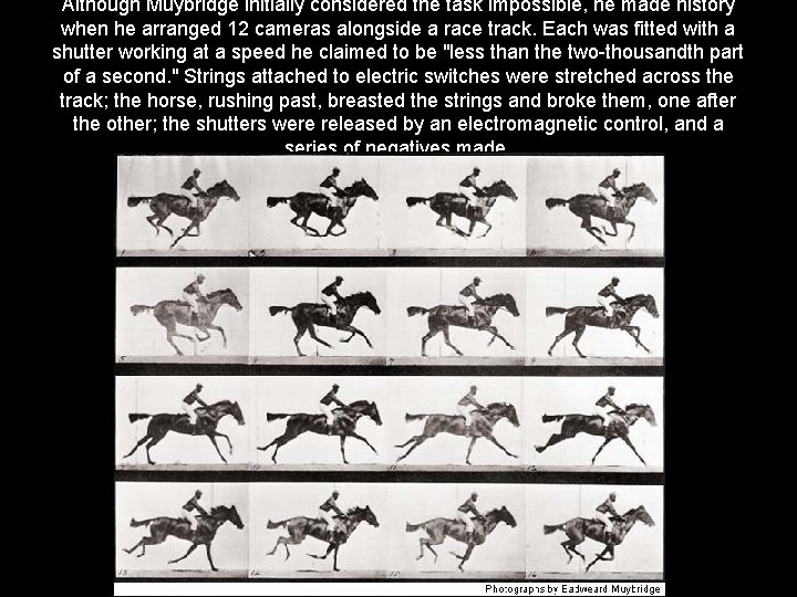 Although Muybridge initially considered the task impossible, he made history when he arranged 12