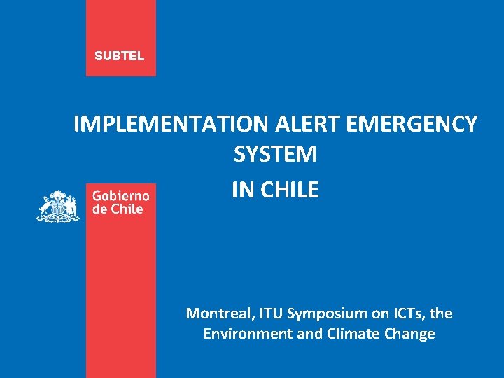 SUBTEL IMPLEMENTATION ALERT EMERGENCY SYSTEM IN CHILE Montreal, ITU Symposium on ICTs, the Environment
