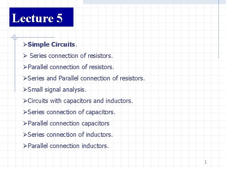 Lecture 5 ØSimple Circuits. Ø Series connection of resistors. ØParallel connection of resistors. ØSeries