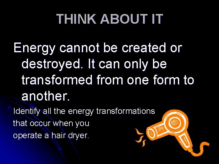 THINK ABOUT IT Energy cannot be created or destroyed. It can only be transformed