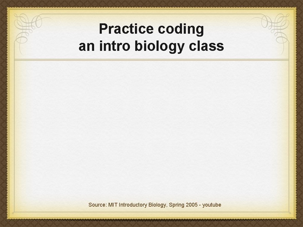 Practice coding an intro biology class Source: MIT Introductory Biology, Spring 2005 - youtube Practice coding an intro biology class Source: MIT Introductory Biology, Spring 2005 - youtube