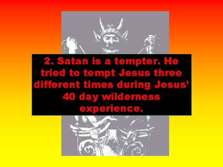 2. Satan is a tempter. He tried to tempt Jesus three different times during