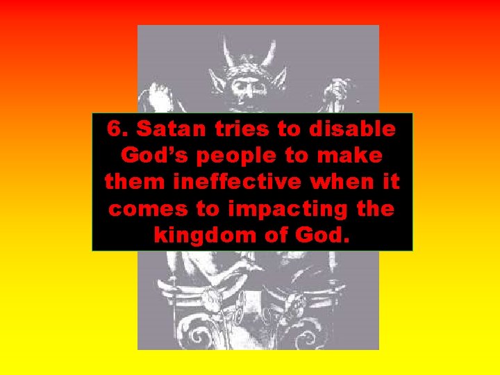 6. Satan tries to disable God’s people to make them ineffective when it comes