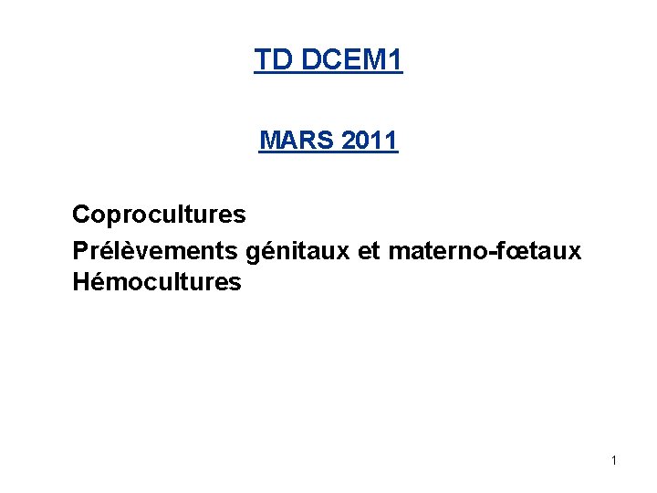 TD DCEM 1 MARS 2011 Coprocultures Prélèvements génitaux et materno-fœtaux Hémocultures 1 