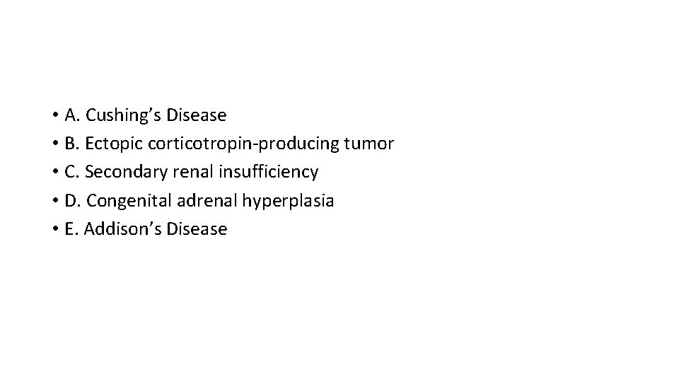  • A. Cushing’s Disease • B. Ectopic corticotropin-producing tumor • C. Secondary renal