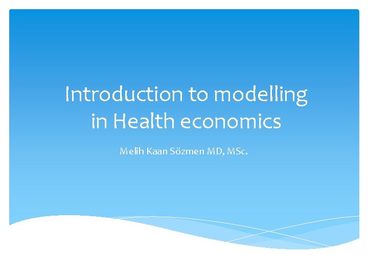 Introduction to modelling in Health economics Melih Kaan Sözmen MD, MSc. 