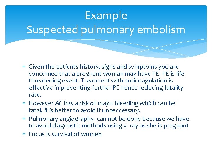 Example Suspected pulmonary embolism Given the patients history, signs and symptoms you are concerned