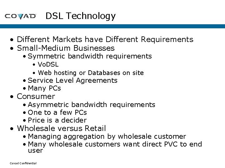 DSL Technology • Different Markets have Different Requirements • Small-Medium Businesses • Symmetric bandwidth DSL Technology • Different Markets have Different Requirements • Small-Medium Businesses • Symmetric bandwidth