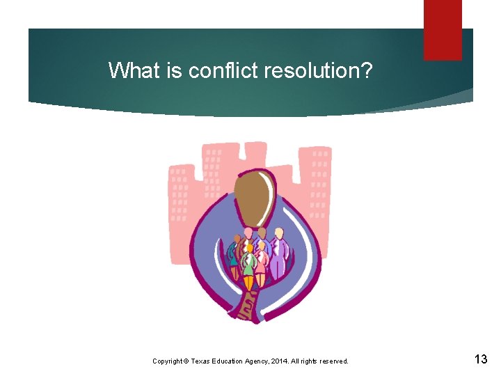 What is conflict resolution? Copyright © Texas Education Agency, 2014. All rights reserved. 13