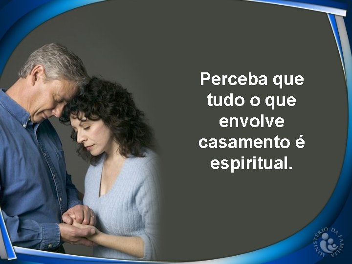 Perceba que tudo o que envolve casamento é espiritual. 