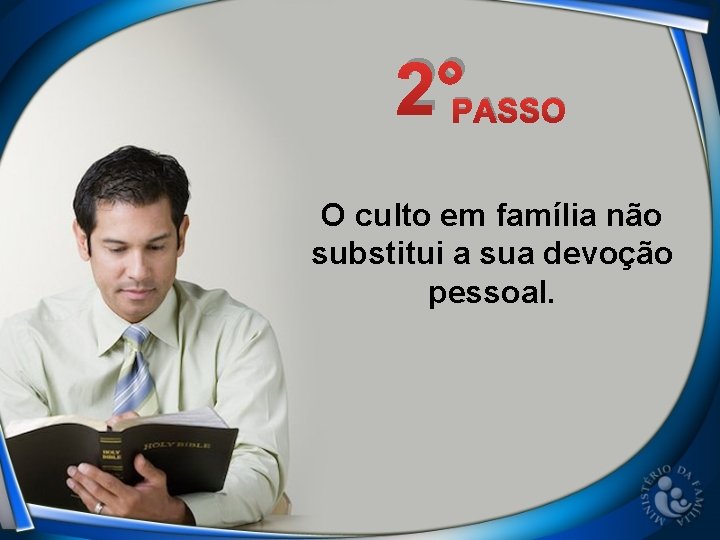 2°PASSO O culto em família não substitui a sua devoção pessoal. 