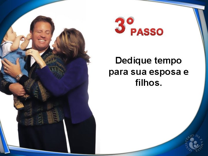 3°PASSO Dedique tempo para sua esposa e filhos. 