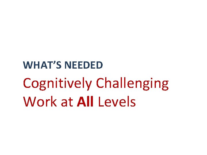 WHAT’S NEEDED Cognitively Challenging Work at All Levels 
