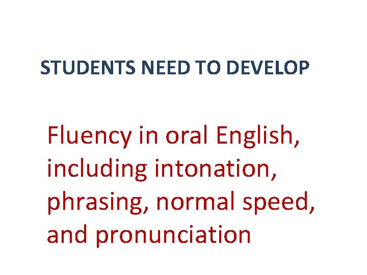 STUDENTS NEED TO DEVELOP Fluency in oral English, including intonation, phrasing, normal speed, and