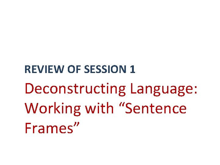 REVIEW OF SESSION 1 Deconstructing Language: Working with “Sentence Frames” 