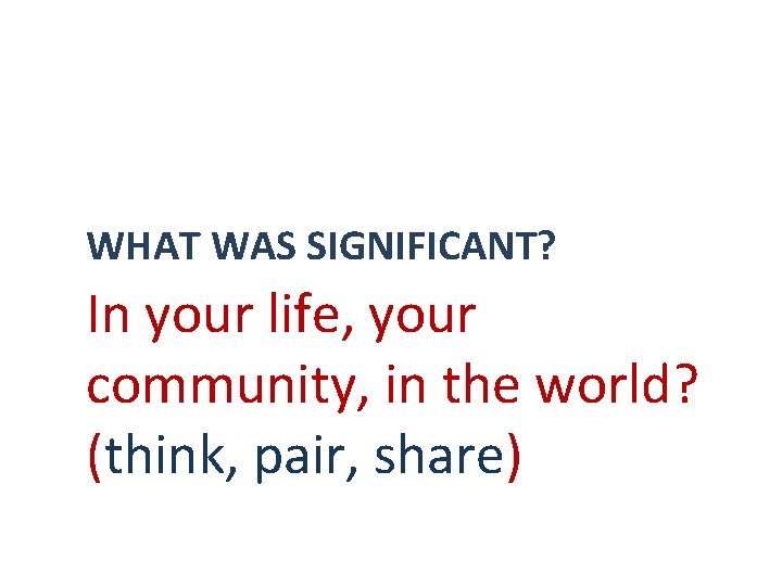 WHAT WAS SIGNIFICANT? In your life, your community, in the world? (think, pair, share)