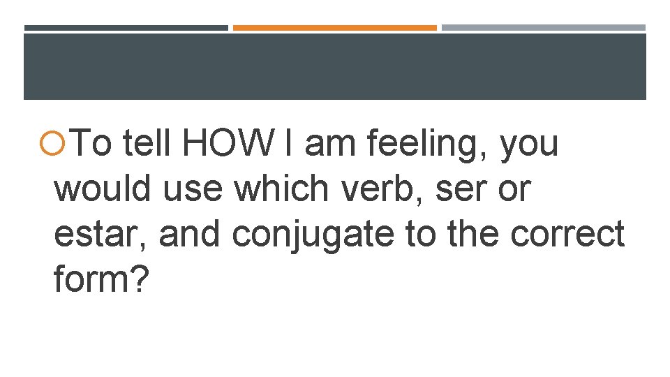 To tell HOW I am feeling, you would use which verb, ser or To tell HOW I am feeling, you would use which verb, ser or