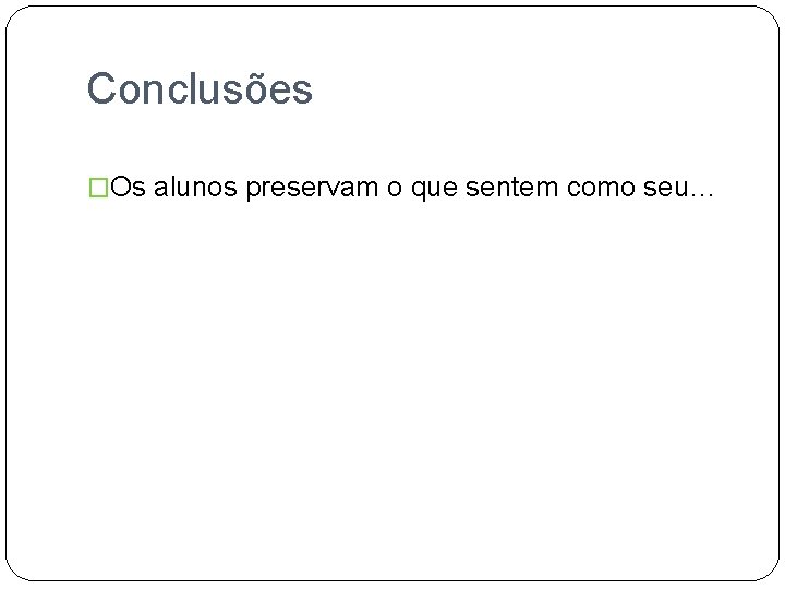 Conclusões �Os alunos preservam o que sentem como seu… 