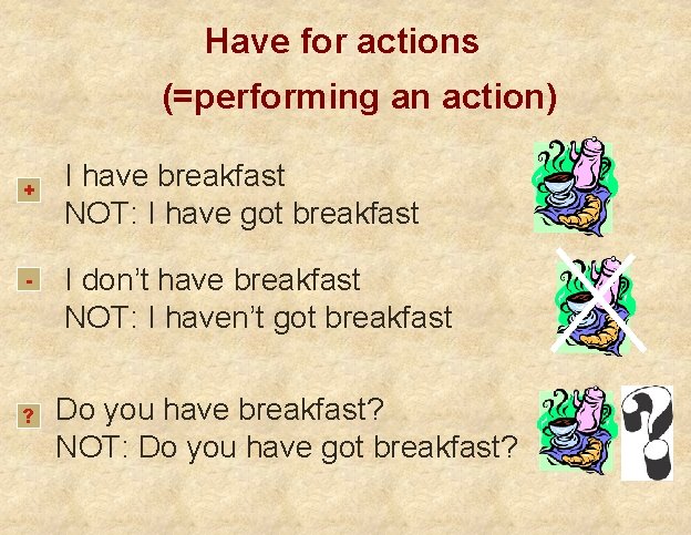 Have for actions (=performing an action) + - ? I have breakfast NOT: I