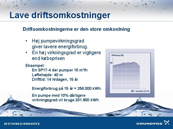 Lave driftsomkostninger Driftsomkostningerne er den store omkostning • Høj pumpevirkningsgrad giver lavere energiforbrug. •