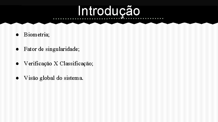 Introdução ● Biometria; ● Fator de singularidade; ● Verificação X Classificação; ● Visão global