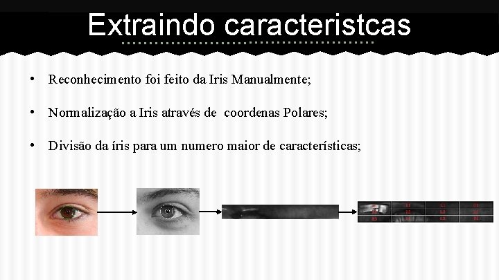 Extraindo caracteristcas • Reconhecimento foi feito da Iris Manualmente; • Normalização a Iris através