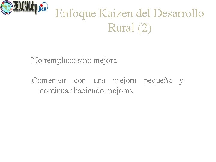 Enfoque Kaizen del Desarrollo Rural (2) No remplazo sino mejora Comenzar con una mejora