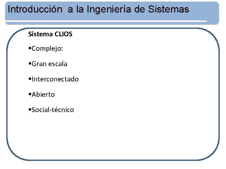 Introducción a la Ingeniería de Sistemas Sistema CLIOS §Complejo: §Gran escala §Interconectado §Abierto §Social-técnico