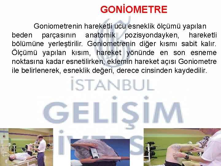 GONİOMETRE Goniometrenin hareketli ucu esneklik ölçümü yapılan beden parçasının anatomik pozisyondayken, hareketli bölümüne yerleştirilir. GONİOMETRE Goniometrenin hareketli ucu esneklik ölçümü yapılan beden parçasının anatomik pozisyondayken, hareketli bölümüne yerleştirilir.