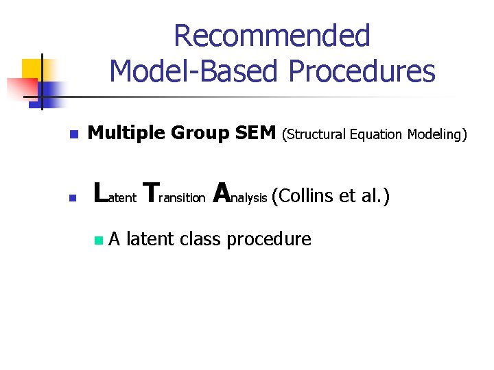 Recommended Model-Based Procedures n n Multiple Group SEM (Structural Equation Modeling) Latent Transition Analysis