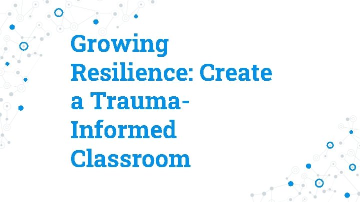 Growing Resilience: Create a Trauma. Informed Classroom 