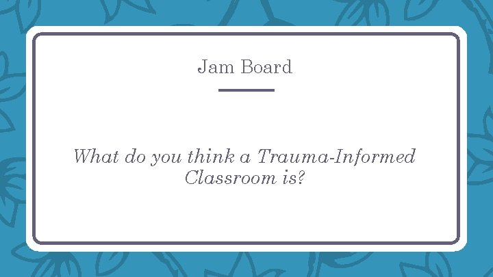 Jam Board What do you think a Trauma-Informed Classroom is? 