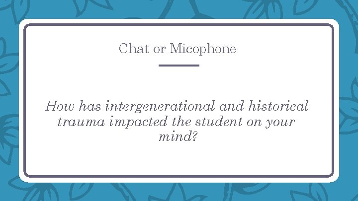 Chat or Micophone How has intergenerational and historical trauma impacted the student on your