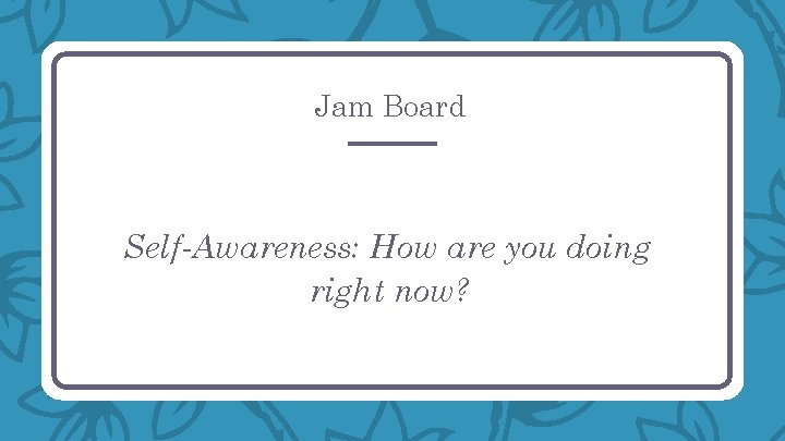 Jam Board Self-Awareness: How are you doing right now? 