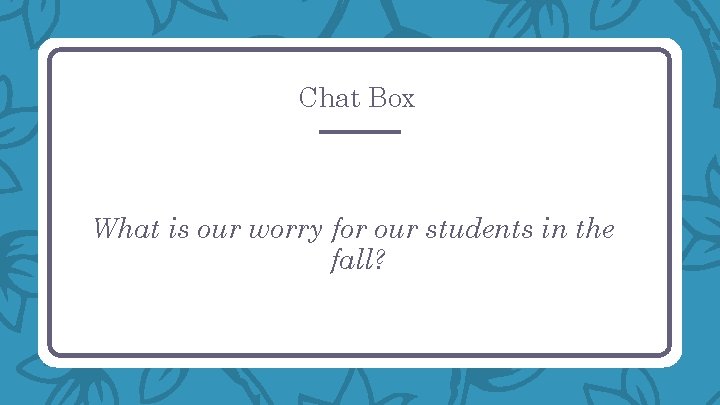 Chat Box What is our worry for our students in the fall? 