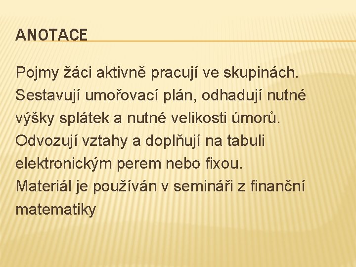 ANOTACE Pojmy žáci aktivně pracují ve skupinách. Sestavují umořovací plán, odhadují nutné výšky splátek ANOTACE Pojmy žáci aktivně pracují ve skupinách. Sestavují umořovací plán, odhadují nutné výšky splátek