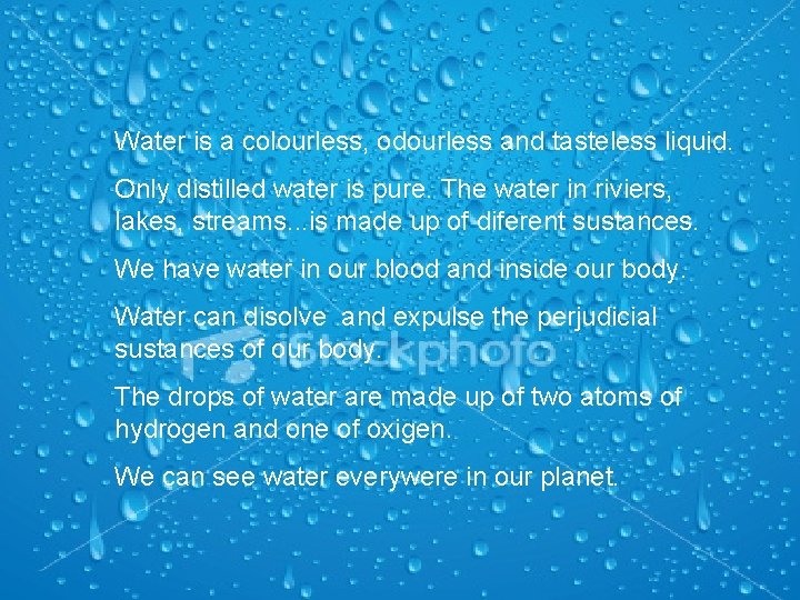 Water is a colourless, odourless and tasteless liquid. Only distilled water is pure. The