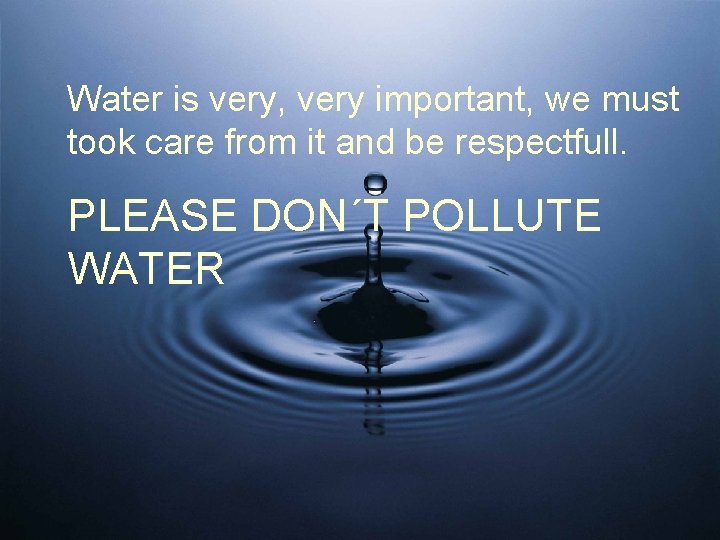 Water is very, very important, we must took care from it and be respectfull.