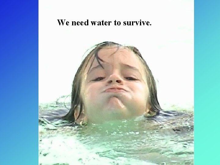 We need water to survive. 