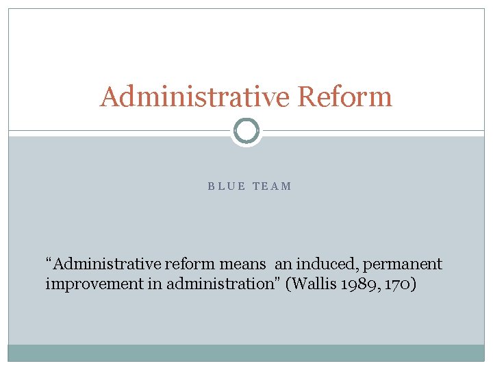 Administrative Reform BLUE TEAM “Administrative reform means an induced, permanent improvement in administration” (Wallis
