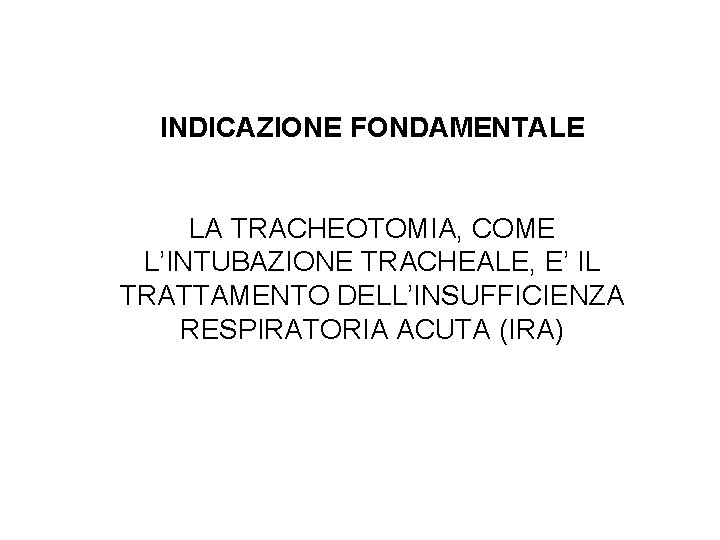 INDICAZIONE FONDAMENTALE LA TRACHEOTOMIA, COME L’INTUBAZIONE TRACHEALE, E’ IL TRATTAMENTO DELL’INSUFFICIENZA RESPIRATORIA ACUTA (IRA) INDICAZIONE FONDAMENTALE LA TRACHEOTOMIA, COME L’INTUBAZIONE TRACHEALE, E’ IL TRATTAMENTO DELL’INSUFFICIENZA RESPIRATORIA ACUTA (IRA)