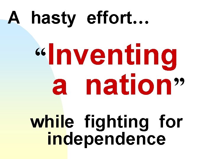 A hasty effort… “Inventing a nation” while fighting for independence 