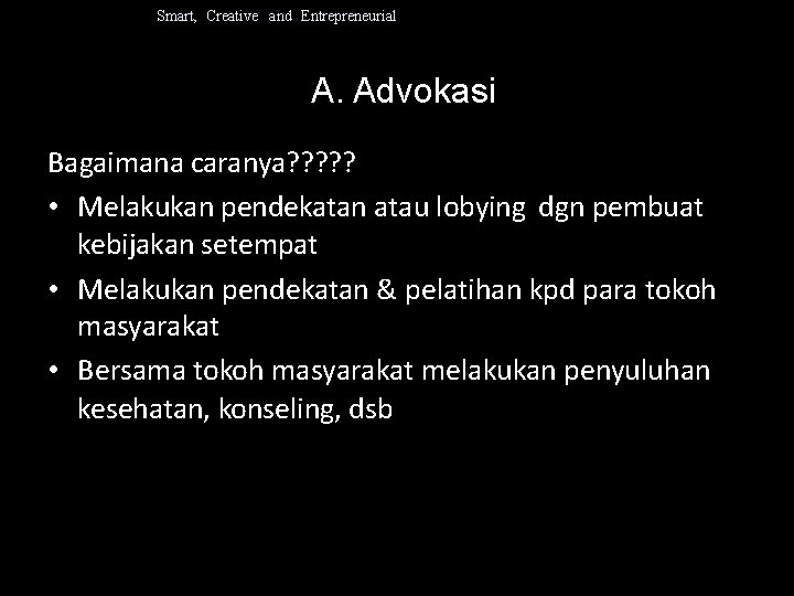 Smart, Creative and Entrepreneurial A. Advokasi Bagaimana caranya? ? ? • Melakukan pendekatan atau