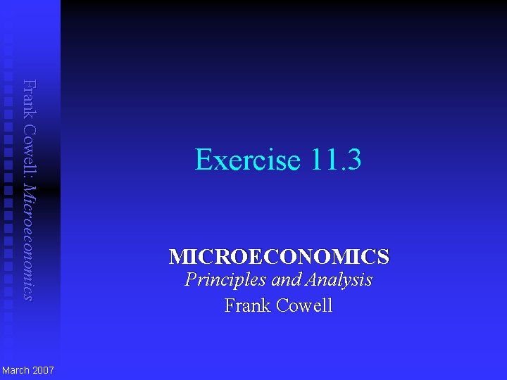 Frank Cowell: Microeconomics March 2007 Exercise 11. 3 MICROECONOMICS Principles and Analysis Frank Cowell