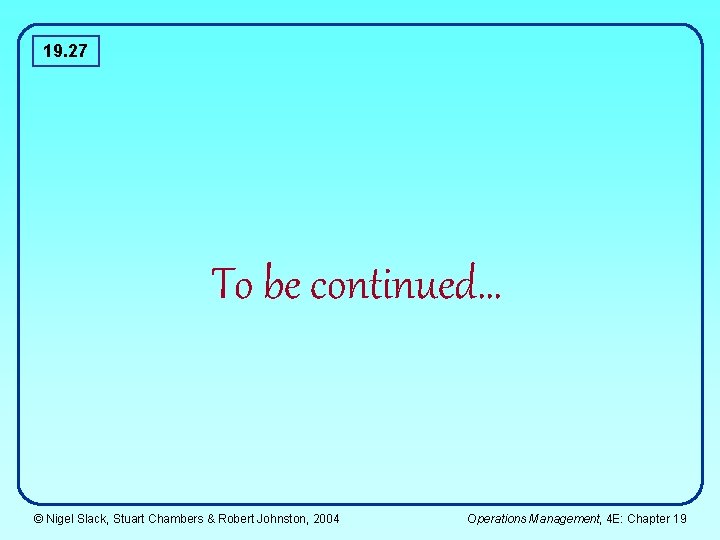 19. 27 To be continued… © Nigel Slack, Stuart Chambers & Robert Johnston, 2004 19. 27 To be continued… © Nigel Slack, Stuart Chambers & Robert Johnston, 2004