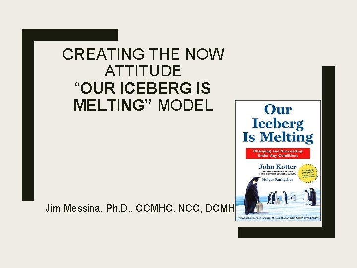 CREATING THE NOW ATTITUDE “OUR ICEBERG IS MELTING” MODEL Jim Messina, Ph. D. ,