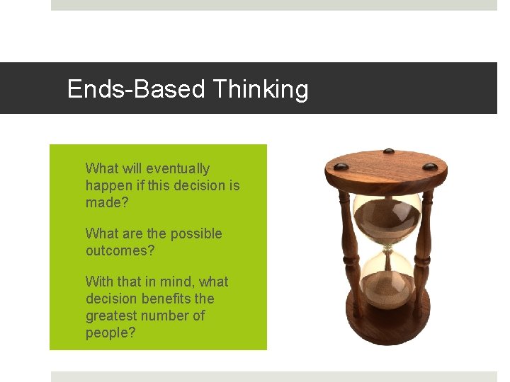 Ends-Based Thinking q What will eventually happen if this decision is made? q What