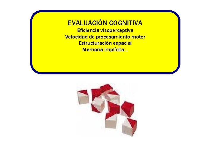 EVALUACIÓN COGNITIVA Eficiencia visoperceptiva Velocidad de procesamiento motor Estructuración espacial Memoria implícita… EVALUACIÓN COGNITIVA Eficiencia visoperceptiva Velocidad de procesamiento motor Estructuración espacial Memoria implícita…